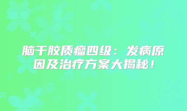 脑干胶质瘤四级：发病原因及治疗方案大揭秘！