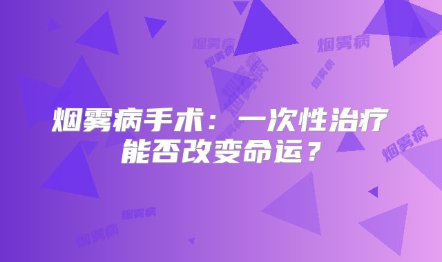 烟雾病手术：一次性治疗能否改变命运？