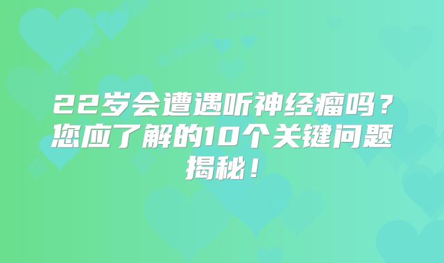 22岁会遭遇听神经瘤吗？您应了解的10个关键问题揭秘！