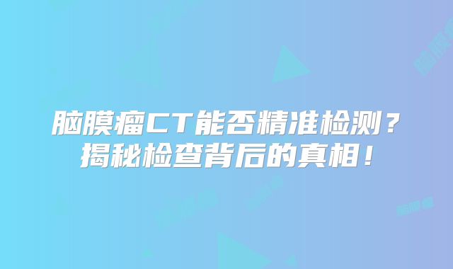 脑膜瘤CT能否精准检测？揭秘检查背后的真相！
