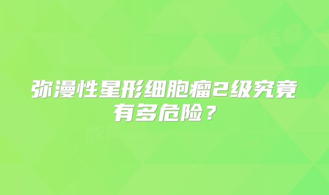 弥漫性星形细胞瘤2级究竟有多危险？