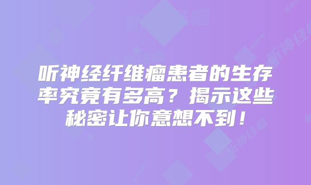 听神经纤维瘤患者的生存率究竟有多高？揭示这些秘密让你意想不到！