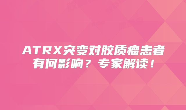 ATRX突变对胶质瘤患者有何影响？专家解读！