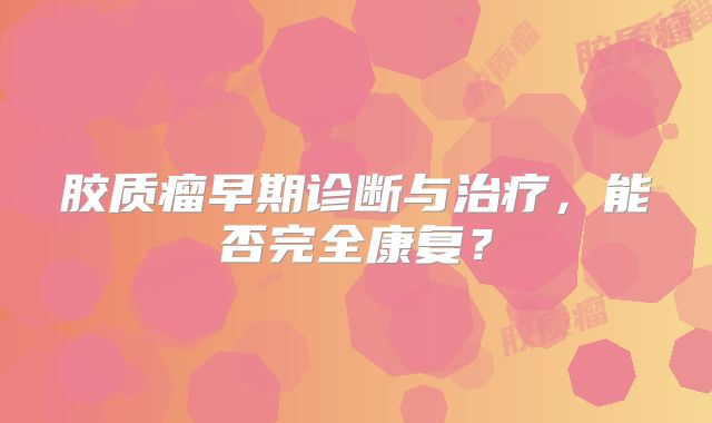 胶质瘤早期诊断与治疗，能否完全康复？
