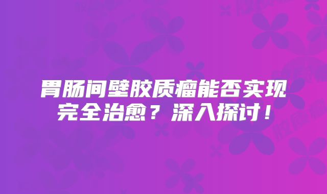 胃肠间壁胶质瘤能否实现完全治愈？深入探讨！