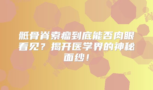 骶骨脊索瘤到底能否肉眼看见？揭开医学界的神秘面纱！