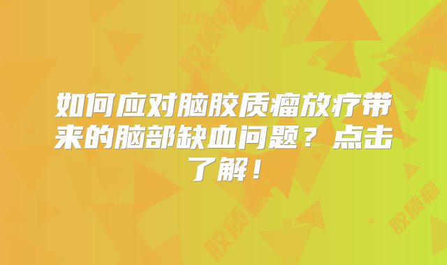 如何应对脑胶质瘤放疗带来的脑部缺血问题？点击了解！