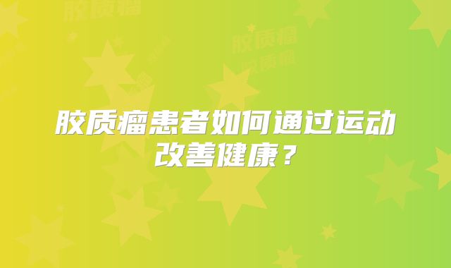 胶质瘤患者如何通过运动改善健康？