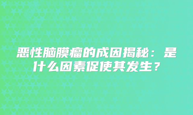 恶性脑膜瘤的成因揭秘：是什么因素促使其发生？