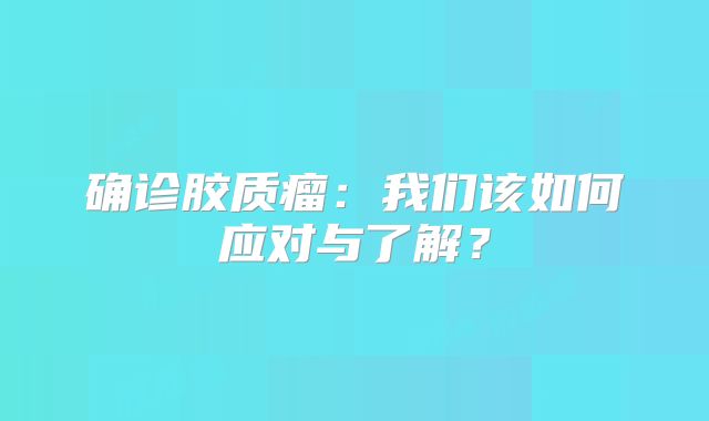 确诊胶质瘤：我们该如何应对与了解？