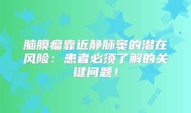 脑膜瘤靠近静脉窦的潜在风险：患者必须了解的关键问题！