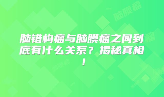 脑错构瘤与脑膜瘤之间到底有什么关系？揭秘真相！