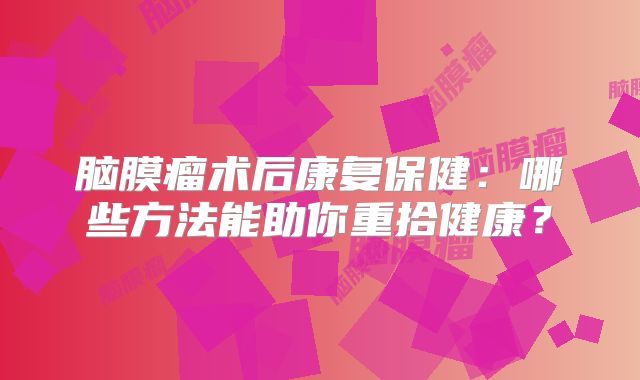 脑膜瘤术后康复保健：哪些方法能助你重拾健康？