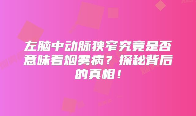 左脑中动脉狭窄究竟是否意味着烟雾病？探秘背后的真相！