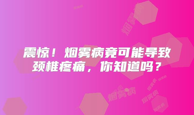 震惊！烟雾病竟可能导致颈椎疼痛，你知道吗？