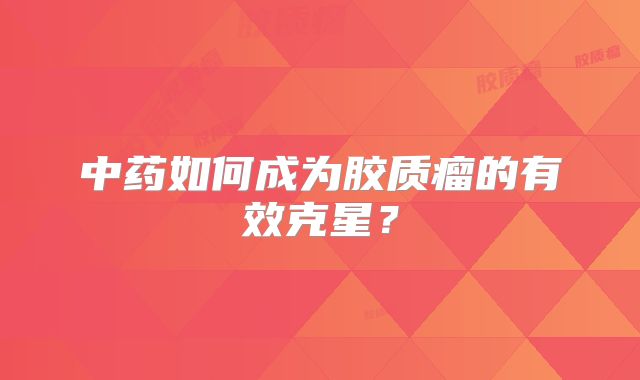 中药如何成为胶质瘤的有效克星？