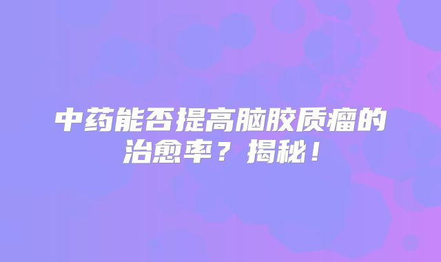 中药能否提高脑胶质瘤的治愈率？揭秘！