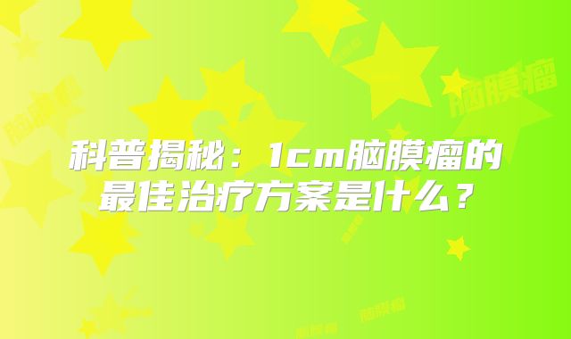 科普揭秘：1cm脑膜瘤的最佳治疗方案是什么？
