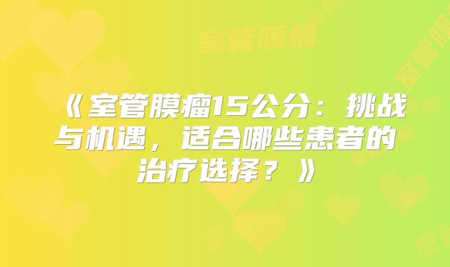 《室管膜瘤15公分：挑战与机遇，适合哪些患者的治疗选择？》