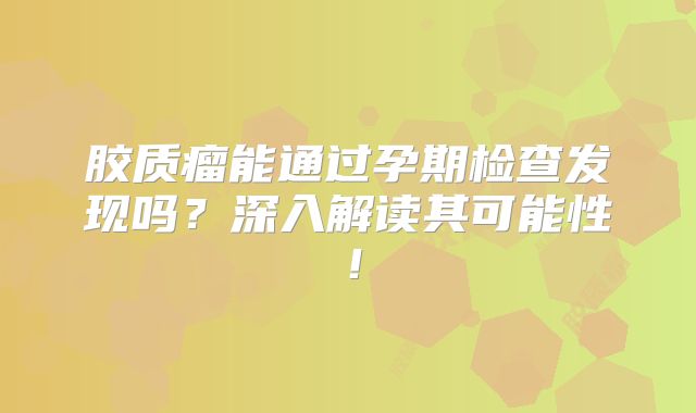 胶质瘤能通过孕期检查发现吗？深入解读其可能性！
