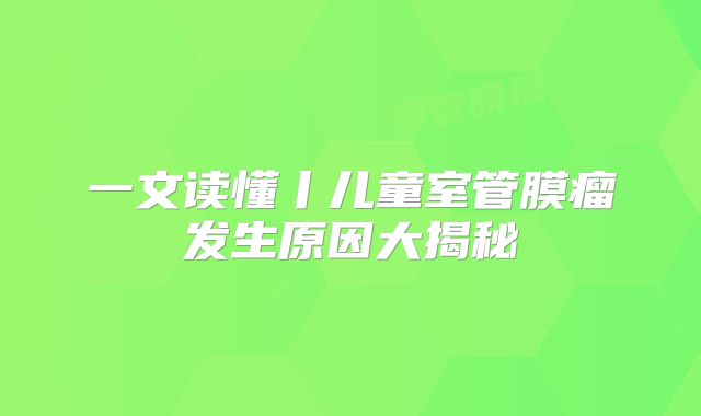 一文读懂丨儿童室管膜瘤发生原因大揭秘