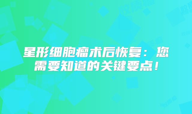 星形细胞瘤术后恢复：您需要知道的关键要点！