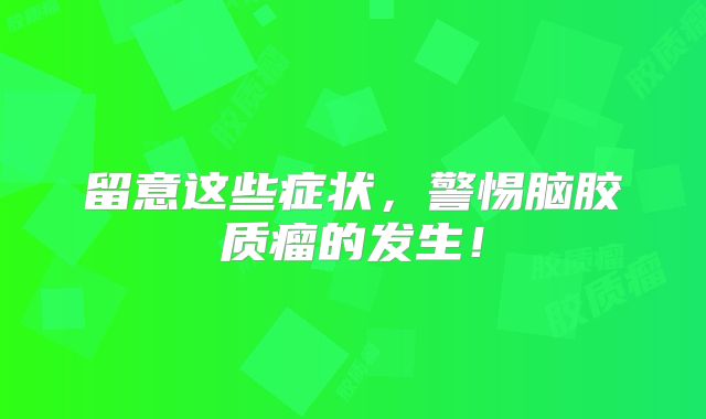 留意这些症状，警惕脑胶质瘤的发生！
