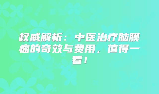 权威解析：中医治疗脑膜瘤的奇效与费用，值得一看！