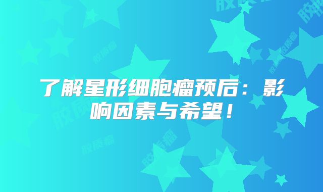 了解星形细胞瘤预后：影响因素与希望！