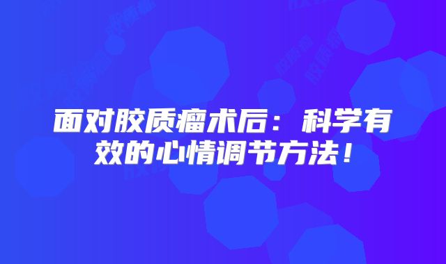 面对胶质瘤术后：科学有效的心情调节方法！