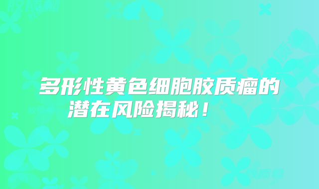 多形性黄色细胞胶质瘤的潜在风险揭秘！  
