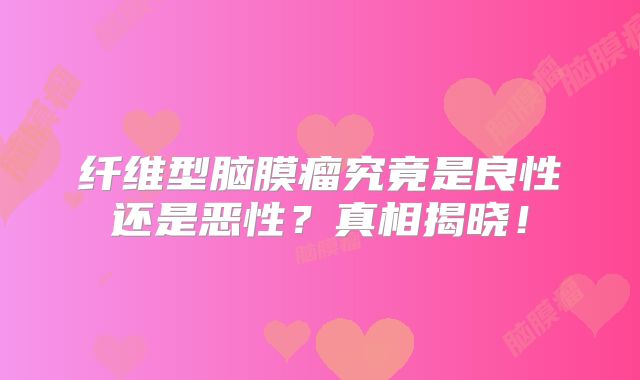 纤维型脑膜瘤究竟是良性还是恶性？真相揭晓！