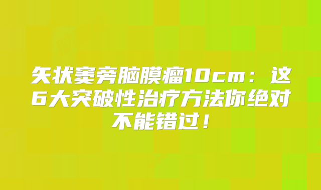 矢状窦旁脑膜瘤10cm：这6大突破性治疗方法你绝对不能错过！
