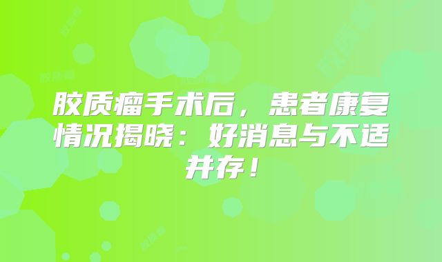 胶质瘤手术后，患者康复情况揭晓：好消息与不适并存！