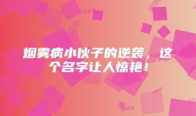 烟雾病小伙子的逆袭，这个名字让人惊艳！