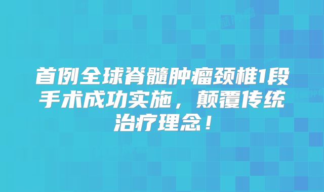 首例全球脊髓肿瘤颈椎1段手术成功实施，颠覆传统治疗理念！