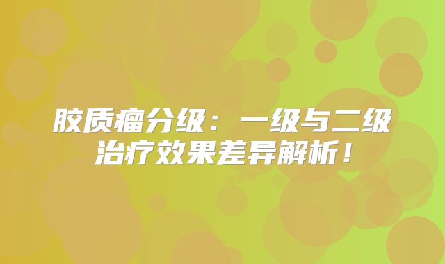 胶质瘤分级：一级与二级治疗效果差异解析！