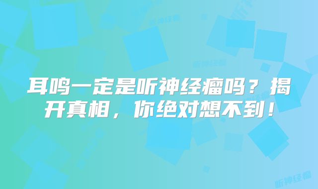 耳鸣一定是听神经瘤吗？揭开真相，你绝对想不到！