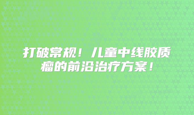 打破常规！儿童中线胶质瘤的前沿治疗方案！