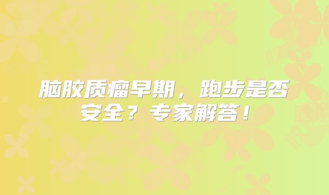 脑胶质瘤早期，跑步是否安全？专家解答！
