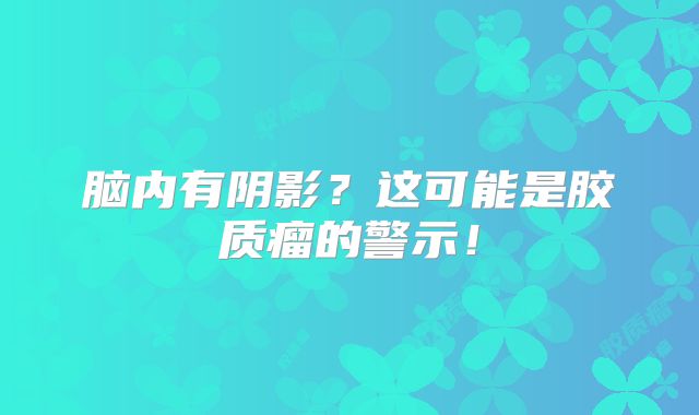 脑内有阴影？这可能是胶质瘤的警示！