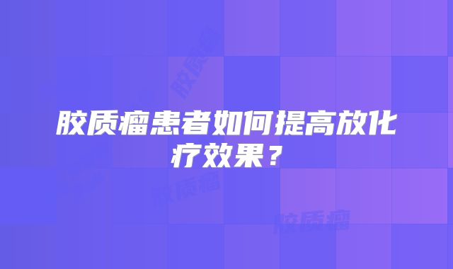 胶质瘤患者如何提高放化疗效果？