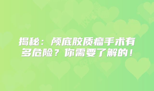 揭秘：颅底胶质瘤手术有多危险？你需要了解的！