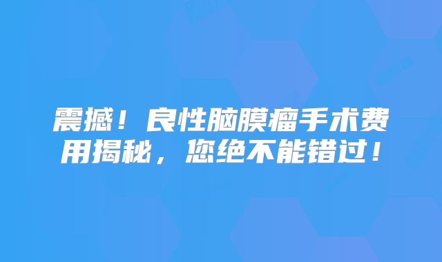 震撼！良性脑膜瘤手术费用揭秘，您绝不能错过！