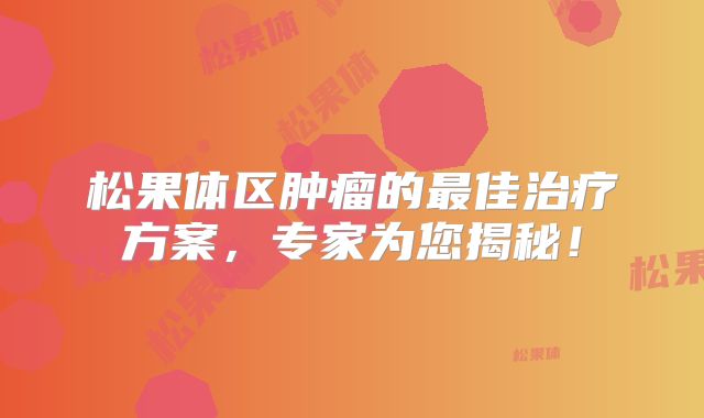 松果体区肿瘤的最佳治疗方案，专家为您揭秘！