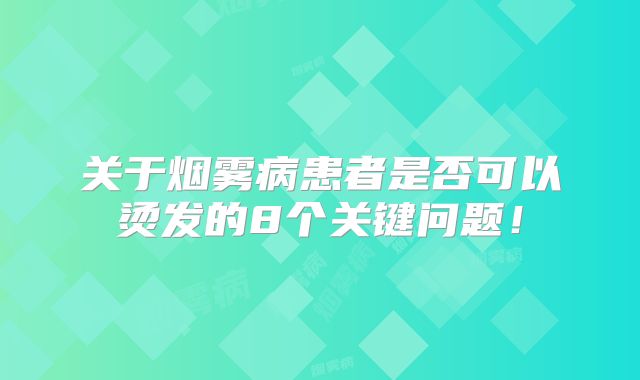 关于烟雾病患者是否可以烫发的8个关键问题！