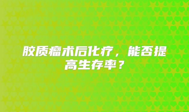 胶质瘤术后化疗，能否提高生存率？