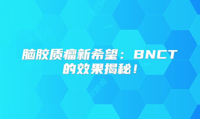 脑胶质瘤新希望：BNCT的效果揭秘！