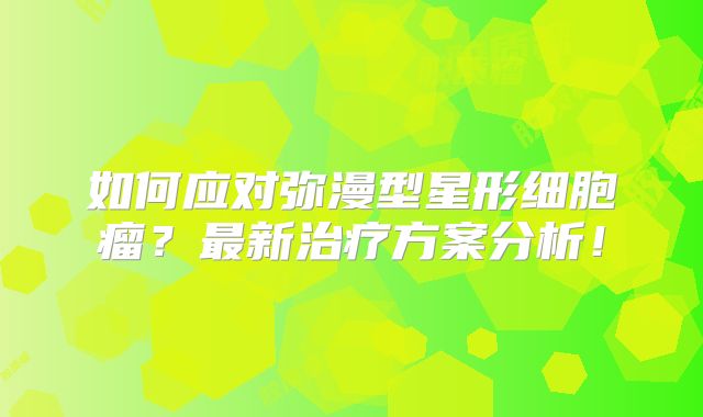 如何应对弥漫型星形细胞瘤？最新治疗方案分析！