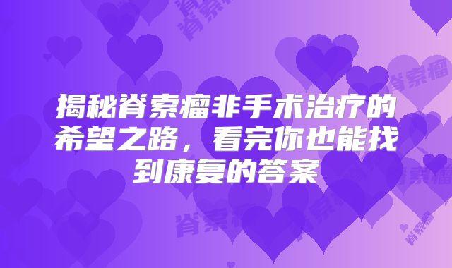 揭秘脊索瘤非手术治疗的希望之路，看完你也能找到康复的答案